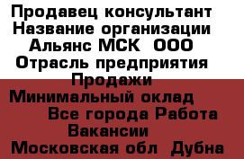Продавец-консультант › Название организации ­ Альянс-МСК, ООО › Отрасль предприятия ­ Продажи › Минимальный оклад ­ 25 000 - Все города Работа » Вакансии   . Московская обл.,Дубна г.